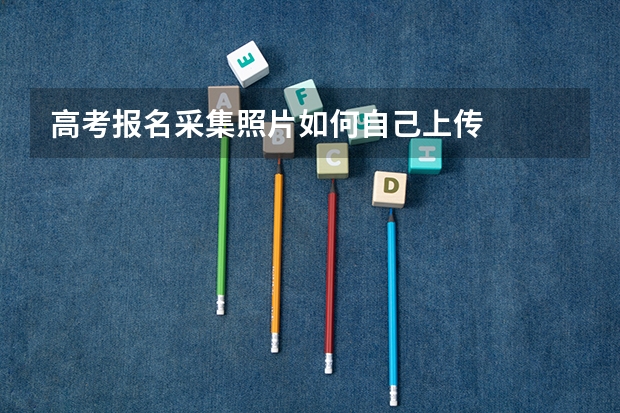 高考报名采集照片如何自己上传