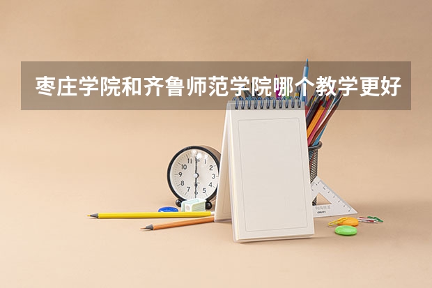枣庄学院和齐鲁师范学院哪个教学更好一点，音乐学专业的，本科