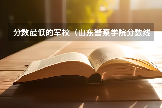 分数最低的军校（山东警察学院分数线）