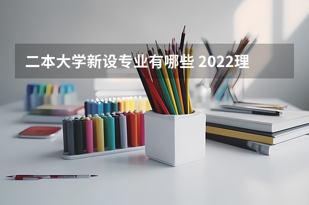 二本大学新设专业有哪些 2022理科二本大学有哪些专业 什么专业好就业