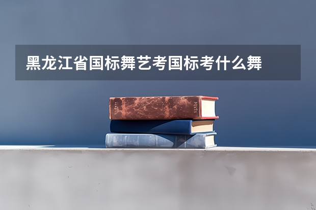 黑龙江省国标舞艺考国标考什么舞