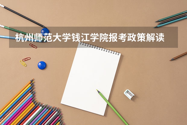 杭州师范大学钱江学院报考政策解读 三本院校排名及录取分数线