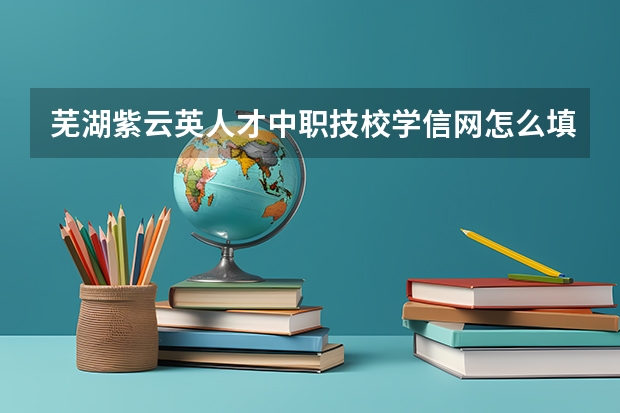 芜湖紫云英人才中职技校学信网怎么填