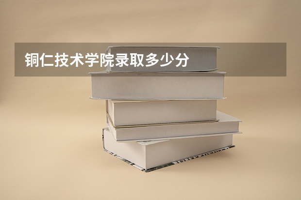 铜仁技术学院录取多少分