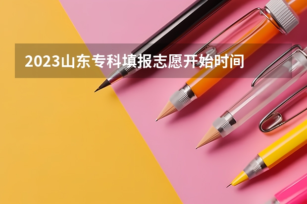2023山东专科填报志愿开始时间 专科志愿征集时间