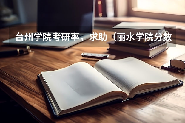 台州学院考研率,求助(丽水学院分数线)