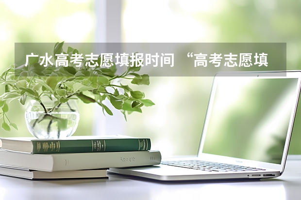 广水高考志愿填报时间 “高考志愿填报时间？