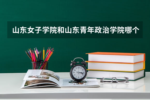 山东女子学院和山东青年政治学院哪个好?