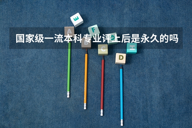 国家级一流本科专业评上后是永久的吗