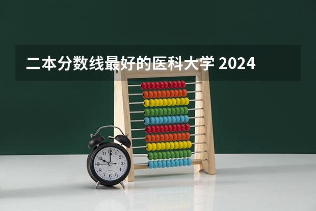 二本分数线最好的医科大学 2024年医学类二本最低分数线