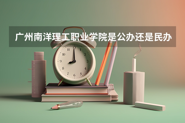 广州南洋理工职业学院是公办还是民办 广州华夏职业学院是公办还是民办