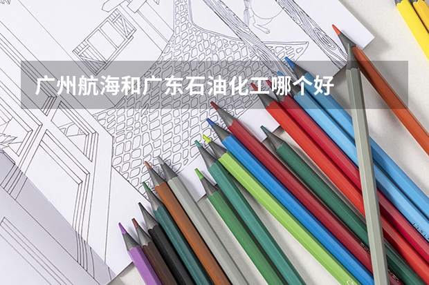 广州航海和广东石油化工哪个好