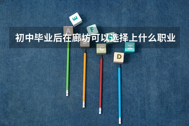 初中毕业后在廊坊可以选择上什么职业技术学校?