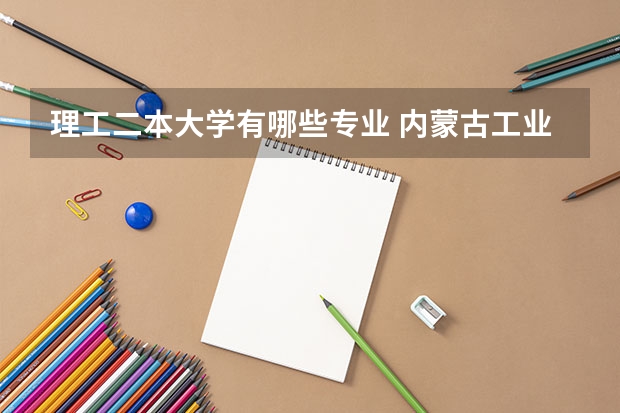 理工二本大学有哪些专业 内蒙古工业大学有哪些二本理科专业