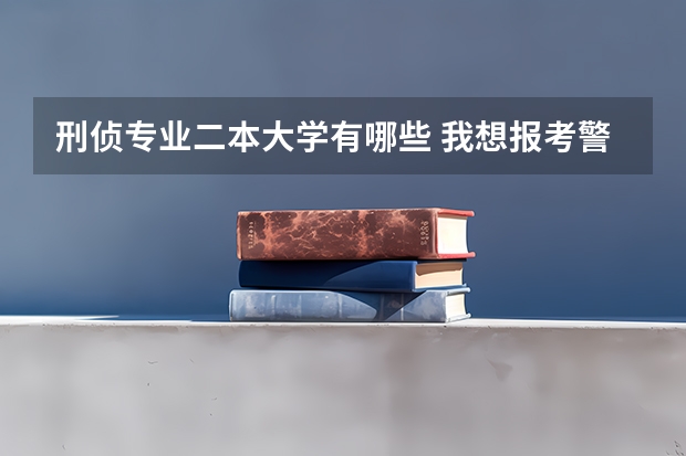 刑侦专业二本大学有哪些 我想报考警校刑侦专业的，请问中国刑事警察学院、华东政法、中国人民公安、浙江警察学院哪个更好一些？
