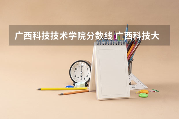 广西科技技术学院分数线 广西科技大学分数线