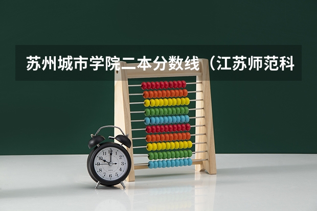 苏州城市学院二本分数线（江苏师范科文学院分数线）