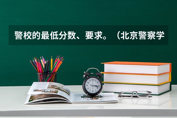 警校的最低分数、要求。（北京警察学院专业录取分数线）
