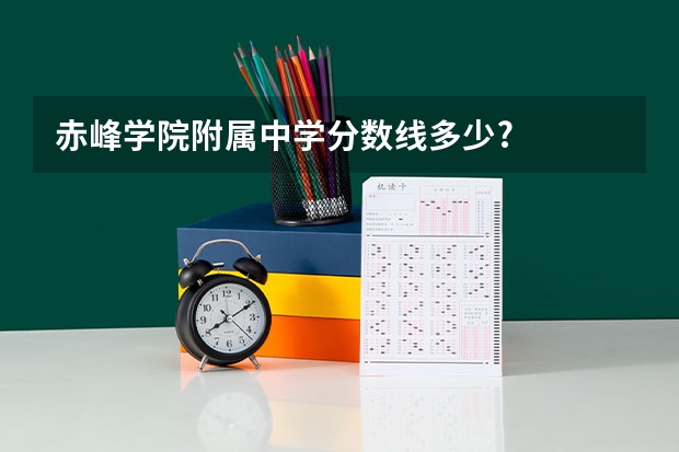 赤峰学院附属中学分数线多少?