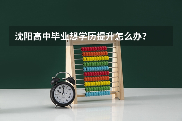 沈阳高中毕业想学历提升怎么办?