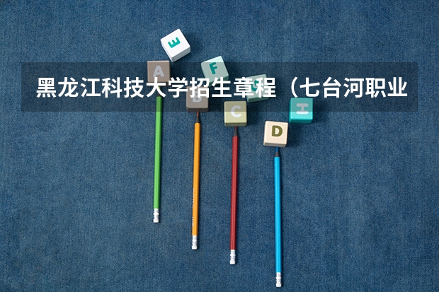 黑龙江科技大学招生章程（七台河职业学院代码）