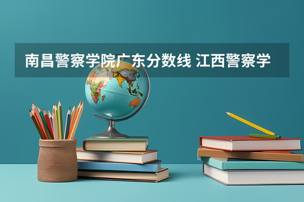 南昌警察学院广东分数线 江西警察学院录取分数线