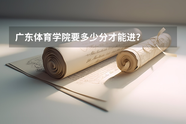 广东体育学院要多少分才能进？