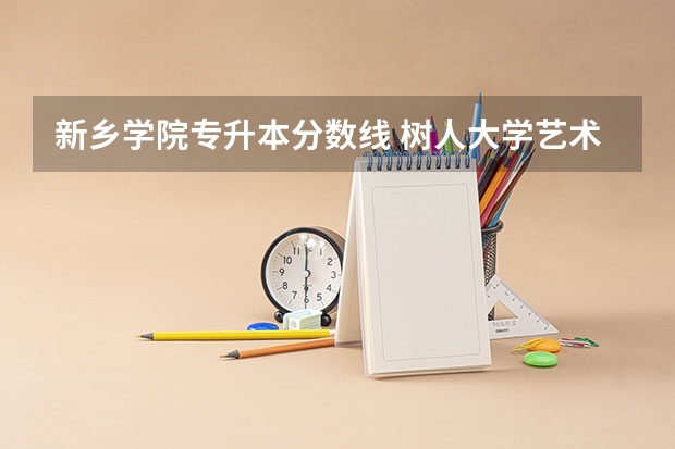 新乡学院专升本分数线 树人大学艺术专科分数线