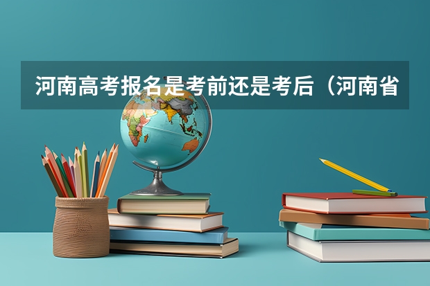 河南高考报名是考前还是考后(河南省2023高考报名流程)