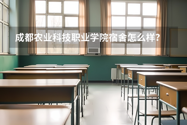 成都农业科技职业学院宿舍怎么样？
