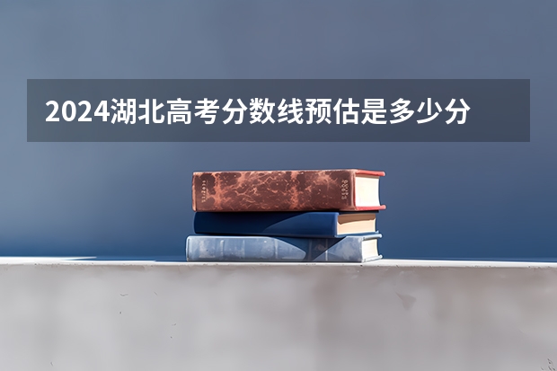 2024湖北高考分数线预估是多少分 考多少分能上本科
