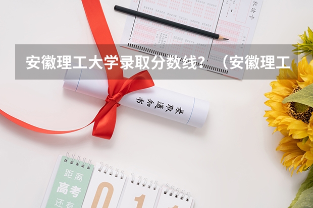 安徽理工大学录取分数线？（安徽理工大学分数线）