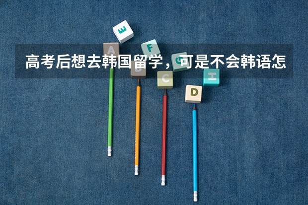高考后想去韩国留学,可是不会韩语怎么办?