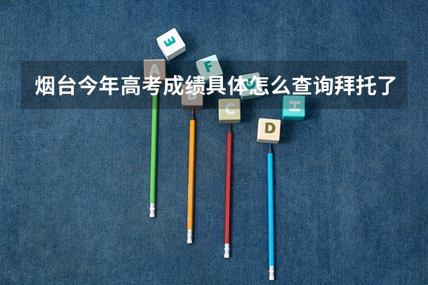 烟台今年高考成绩具体怎么查询拜托了各位 谢谢