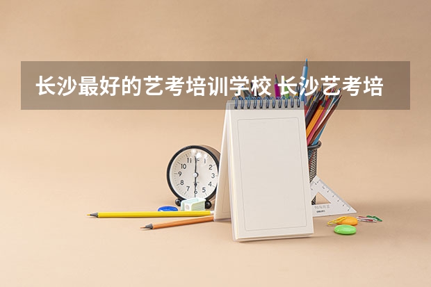 长沙最好的艺考培训学校 长沙艺考培训机构排名前十