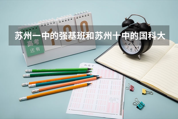 苏州一中的强基班和苏州十中的国科大班哪个好?