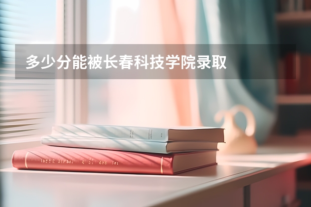 多少分能被长春科技学院录取