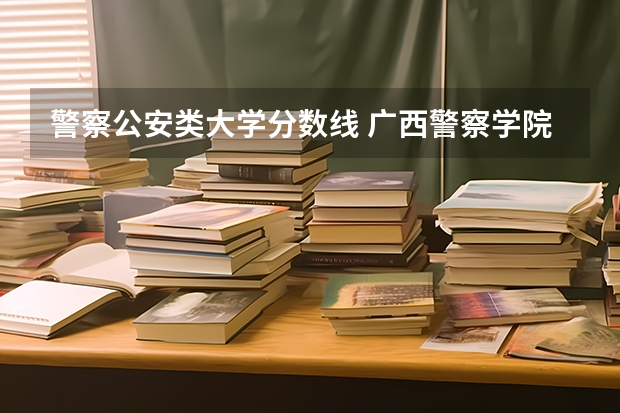 警察公安类大学分数线 广西警察学院分数线