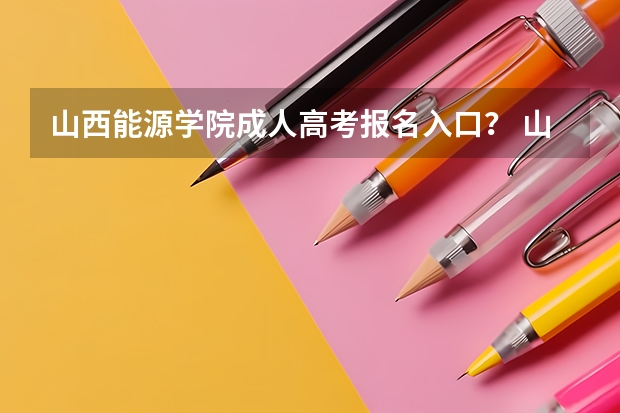 山西能源学院成人高考报名入口? 山西传媒学院成人高考报名入口?