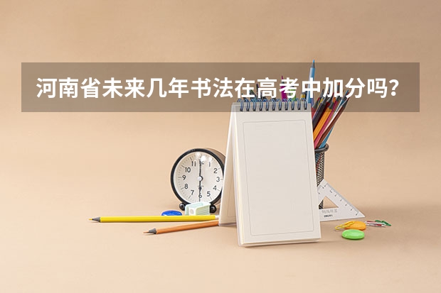 河南省未来几年书法在高考中加分吗?