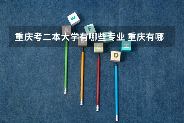 重庆考二本大学有哪些专业 重庆有哪些二本大学？