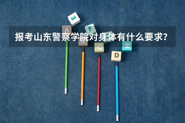 报考山东警察学院对身体有什么要求？视力最低要多少？