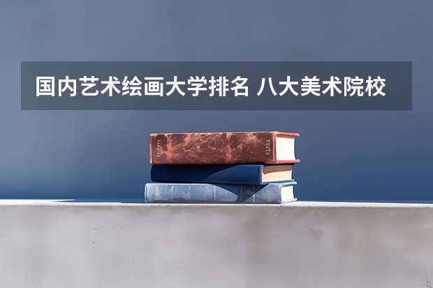 国内艺术绘画大学排名 八大美术院校排名