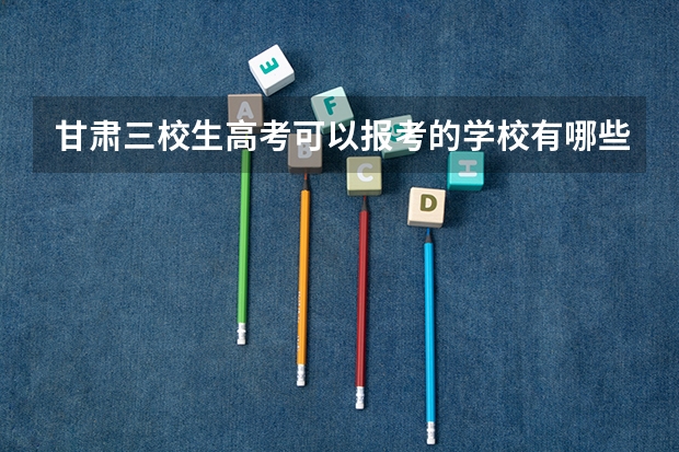 甘肃三校生高考可以报考的学校有哪些