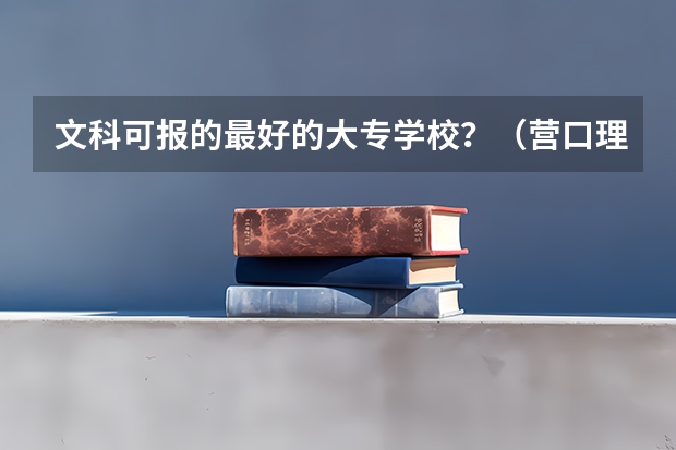 文科可报的最好的大专学校?(营口理工学院录取分数线)
