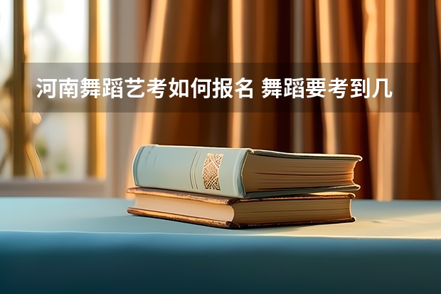 河南舞蹈艺考如何报名 舞蹈要考到几级才能艺考