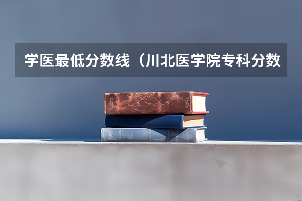 学医最低分数线（川北医学院专科分数线？）