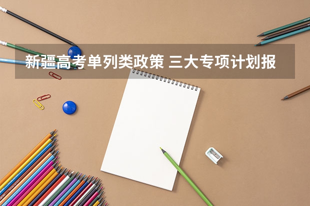 新疆高考单列类政策 三大专项计划报考条件