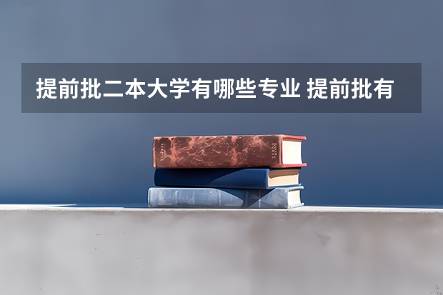提前批二本大学有哪些专业 提前批有哪些学校和专业
