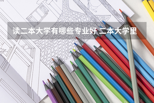读二本大学有哪些专业好 二本大学里有哪些好专业？